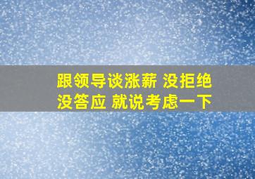 跟领导谈涨薪 没拒绝没答应 就说考虑一下